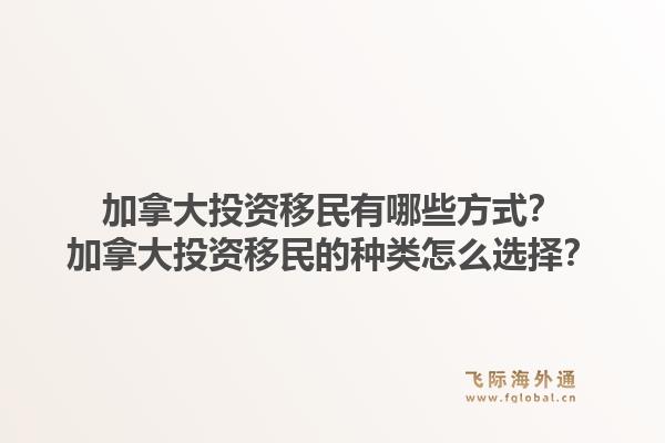 加拿大投資移民有哪些方式？加拿大投資移民的種類怎么選擇？1.jpg