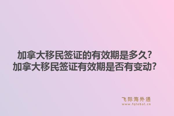 加拿大移民簽證的有效期是多久？加拿大移民簽證有效期是否有變動(dòng)？1.jpg