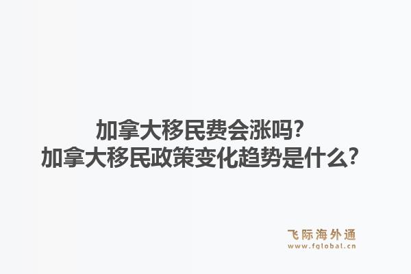 加拿大移民費(fèi)會(huì)漲嗎？加拿大移民政策變化趨勢(shì)是什么？1.jpg