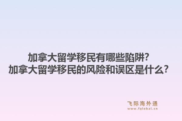 加拿大留學(xué)移民有哪些陷阱？加拿大留學(xué)移民的風(fēng)險和誤區(qū)是什么？1.jpg