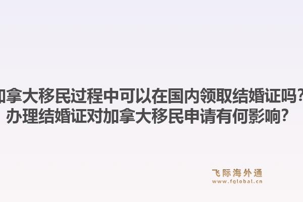 加拿大移民過(guò)程中可以在國(guó)內(nèi)領(lǐng)取結(jié)婚證嗎？辦理結(jié)婚證對(duì)加拿大移民申請(qǐng)有何影響？1.jpg