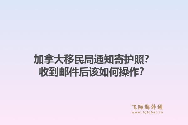 加拿大移民局通知寄護(hù)照？收到郵件后該如何操作？1.jpg