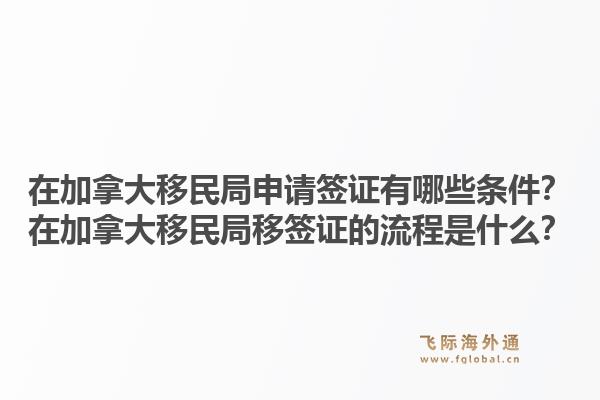在加拿大移民局申請簽證有哪些條件？在加拿大移民局移簽證的流程是什么？1.jpg