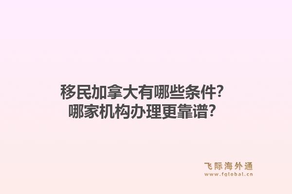 移民加拿大有哪些條件？哪家機構(gòu)辦理更靠譜？1.jpg