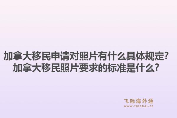 加拿大移民申請對照片有什么具體規(guī)定？加拿大移民照片要求的標準是什么？1.jpg