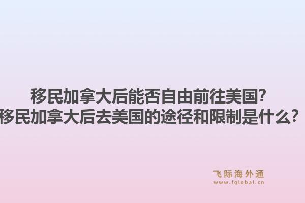 移民加拿大后能否自由前往美國？移民加拿大后去美國的途徑和限制是什么？1.jpg