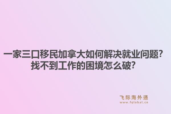 一家三口移民加拿大如何解決就業(yè)問(wèn)題？找不到工作的困境怎么破？