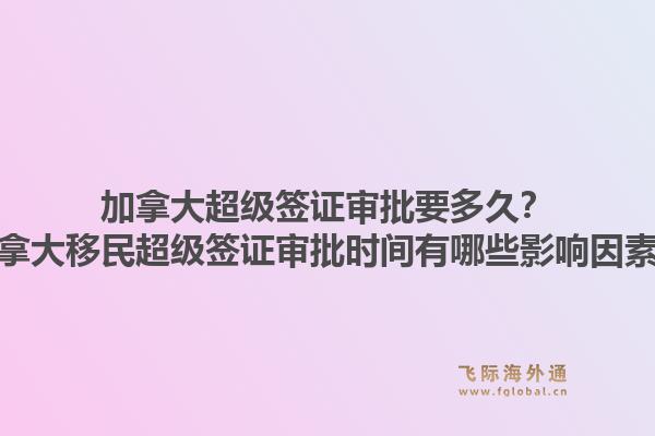 加拿大超級(jí)簽證審批要多久？加拿大移民超級(jí)簽證審批時(shí)間有哪些影響因素？1.jpg