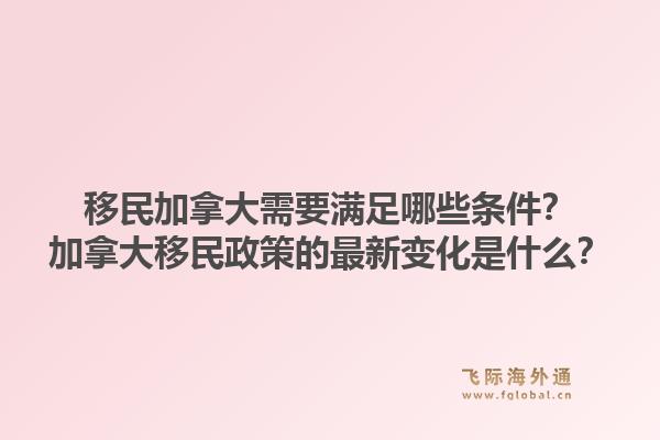 移民加拿大需要滿足哪些條件？加拿大移民政策的最新變化是什么？1.jpg