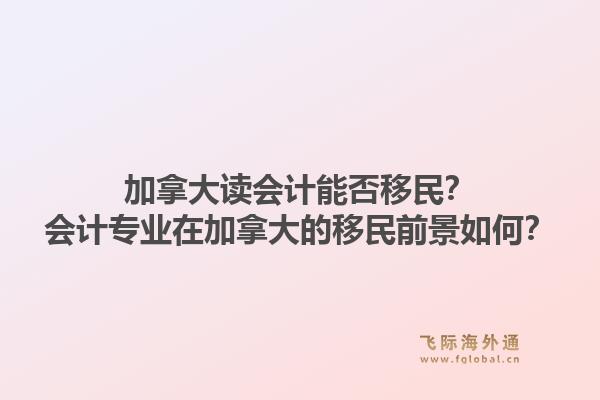 加拿大讀會計能否移民？會計專業(yè)在加拿大的移民前景如何？1.jpg