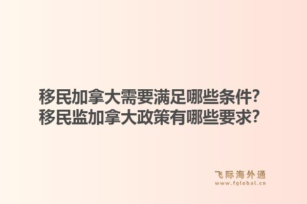 移民加拿大需要滿足哪些條件？移民監(jiān)加拿大政策有哪些要求？1.jpg