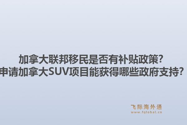 加拿大聯(lián)邦移民是否有補(bǔ)貼政策？申請(qǐng)加拿大SUV項(xiàng)目能獲得哪些政府支持？1.jpg