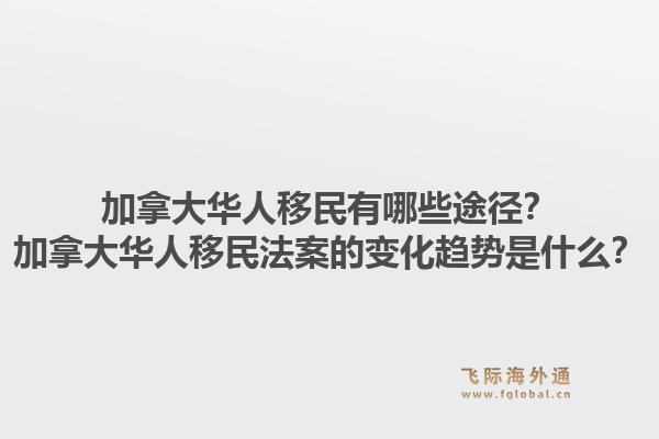 加拿大華人移民有哪些途徑？加拿大華人移民法案的變化趨勢是什么？1.jpg