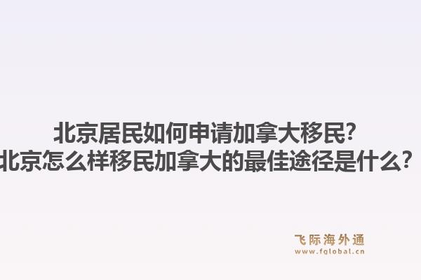 北京居民如何申請加拿大移民？北京怎么樣移民加拿大的最佳途徑是什么？1.jpg