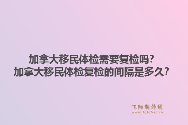 加拿大移民體檢需要復(fù)檢嗎？加拿大移民體檢復(fù)檢的間隔是多久？1.jpg