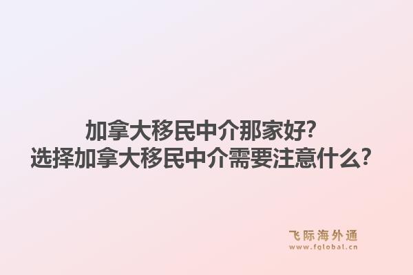 加拿大移民中介那家好？選擇加拿大移民中介需要注意什么？1.jpg