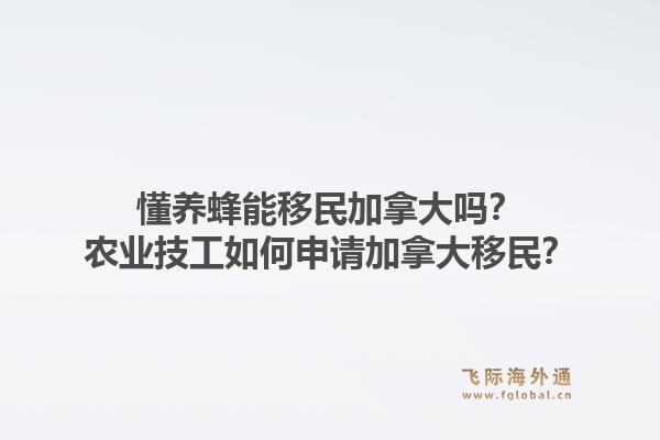 懂養(yǎng)蜂能移民加拿大嗎？農(nóng)業(yè)技工如何申請(qǐng)加拿大移民？1.jpg