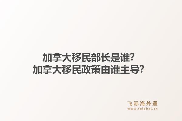 加拿大移民部長是誰？加拿大移民政策由誰主導(dǎo)？1.jpg