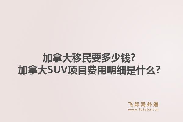 加拿大移民要多少錢？加拿大SUV項目費用明細是什么？1.jpg