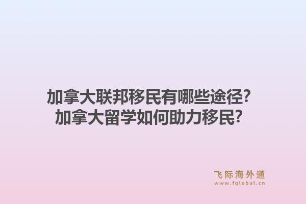 加拿大聯(lián)邦移民有哪些途徑？加拿大留學如何助力移民？1.jpg