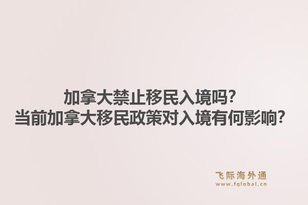 加拿大禁止移民入境嗎？當前加拿大移民政策對入境有何影響？