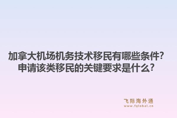 加拿大機(jī)場(chǎng)機(jī)務(wù)技術(shù)移民有哪些條件？申請(qǐng)?jiān)擃愐泼竦年P(guān)鍵要求是什么？1.jpg