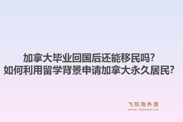 加拿大畢業(yè)回國(guó)后還能移民嗎？如何利用留學(xué)背景申請(qǐng)加拿大永久居民？1.jpg