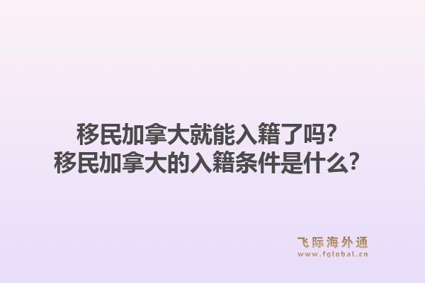 移民加拿大就能入籍了嗎？移民加拿大的入籍條件是什么？1.jpg