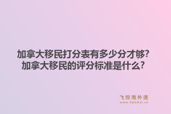 加拿大移民打分表有多少分才夠？加拿大移民的評(píng)分標(biāo)準(zhǔn)是什么？1.jpg