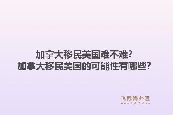 加拿大移民美國難不難？加拿大移民美國的可能性有哪些？1.jpg