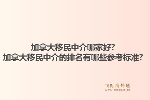 加拿大移民中介哪家好？加拿大移民中介的排名有哪些參考標準？1.jpg