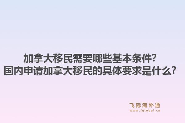 加拿大移民需要哪些基本條件？國內(nèi)申請(qǐng)加拿大移民的具體要求是什么？1.jpg