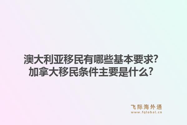 澳大利亞移民有哪些基本要求？加拿大移民條件主要是什么？1.jpg