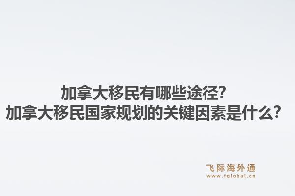 加拿大移民有哪些途徑？加拿大移民國(guó)家規(guī)劃的關(guān)鍵因素是什么？1.jpg