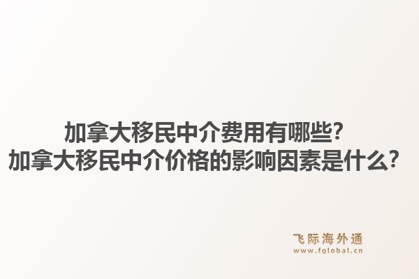 加拿大移民中介費(fèi)用有哪些？加拿大移民中介價(jià)格的影響因素是什么？1.jpg