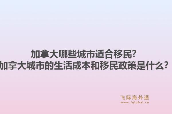 加拿大哪些城市適合移民？加拿大城市的生活成本和移民政策是什么？1.jpg