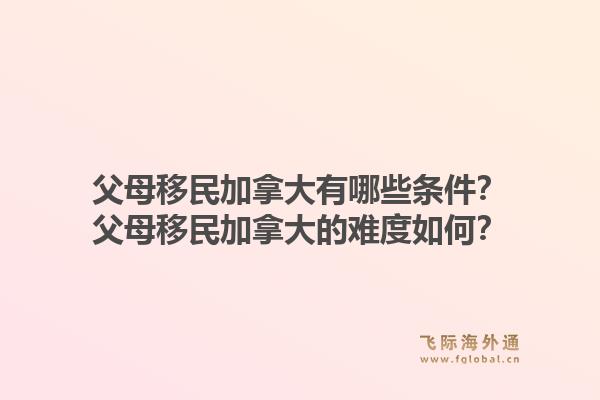 父母移民加拿大有哪些條件？父母移民加拿大的難度如何？1.jpg