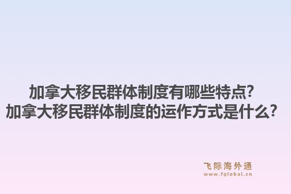 加拿大移民群體制度有哪些特點(diǎn)？加拿大移民群體制度的運(yùn)作方式是什么？1.jpg