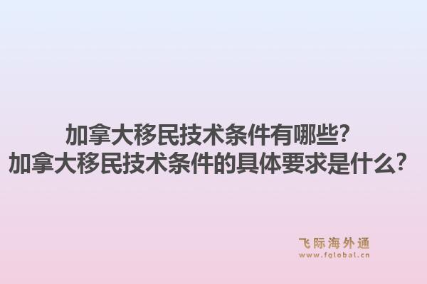 加拿大移民技術(shù)條件有哪些？加拿大移民技術(shù)條件的具體要求是什么？1.jpg
