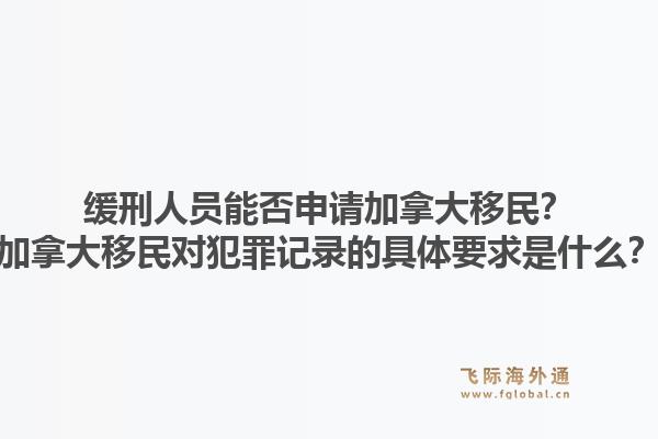 緩刑人員能否申請加拿大移民？加拿大移民對犯罪記錄的具體要求是什么？1.jpg