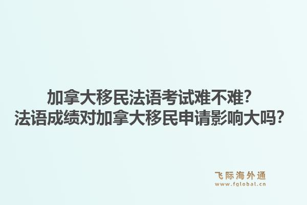 加拿大移民法語考試難不難？法語成績對加拿大移民申請影響大嗎？1.jpg