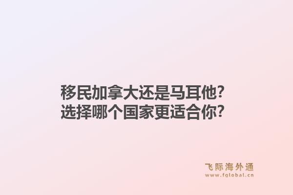移民加拿大還是馬耳他？選擇哪個國家更適合你？1.jpg