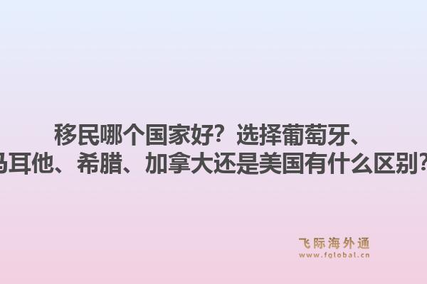 移民哪個國家好？選擇葡萄牙、馬耳他、希臘、加拿大還是美國有什么區(qū)別？1.jpg