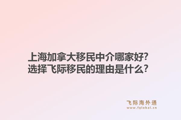 上海加拿大移民中介哪家好？選擇飛際移民的理由是什么？1.jpg