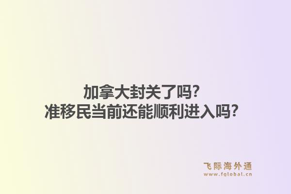 加拿大封關(guān)了嗎？準(zhǔn)移民當(dāng)前還能順利進(jìn)入嗎？1.jpg