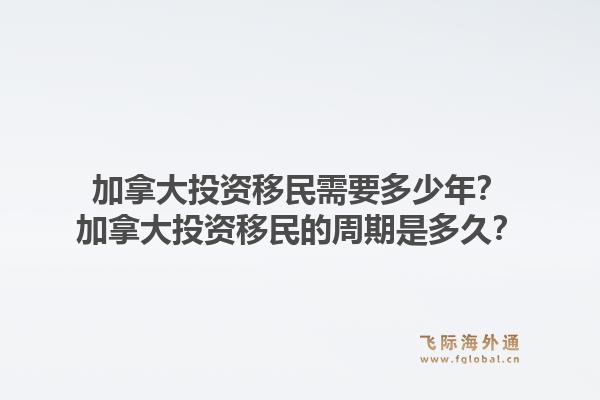 加拿大投資移民需要多少年？加拿大投資移民的周期是多久？1.jpg