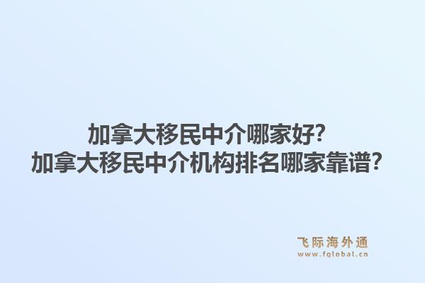 加拿大移民中介哪家好？加拿大移民中介機構(gòu)排名哪家靠譜？1.jpg