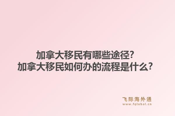 加拿大移民有哪些途徑？加拿大移民如何辦的流程是什么？1.jpg