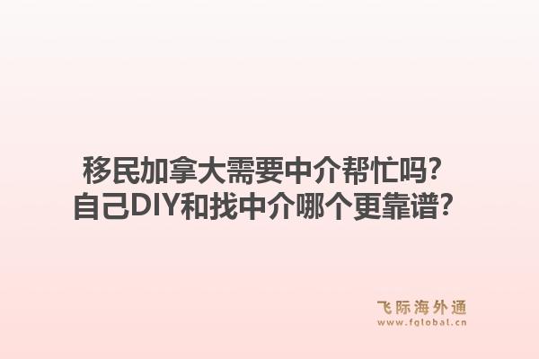 移民加拿大需要中介幫忙嗎？自己DIY和找中介哪個更靠譜？1.jpg