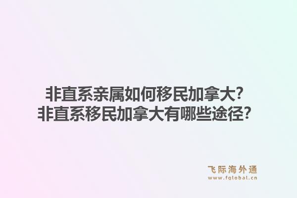 非直系親屬如何移民加拿大？非直系移民加拿大有哪些途徑？1.jpg